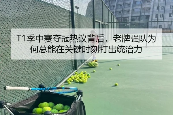 T1季中赛夺冠热议背后，老牌强队为何总能在关键时刻打出统治力
